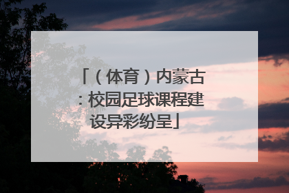 （体育）内蒙古：校园足球课程建设异彩纷呈