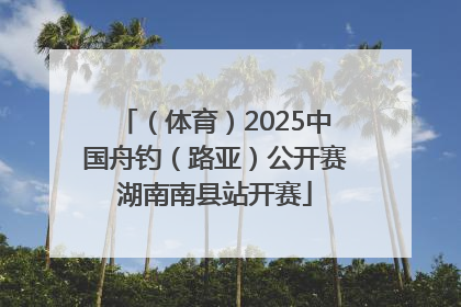 （体育）2025中国舟钓（路亚）公开赛湖南南县站开赛