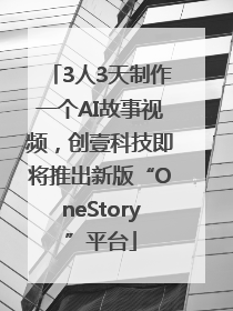 3人3天制作一个AI故事视频，创壹科技即将推出新版“OneStory”平台