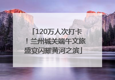120万人次打卡！兰州城关端午文旅盛宴闪耀黄河之滨