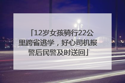 12岁女孩骑行22公里跨省逃学，好心司机报警后民警及时送回
