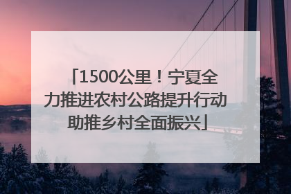 1500公里！宁夏全力推进农村公路提升行动 助推乡村全面振兴