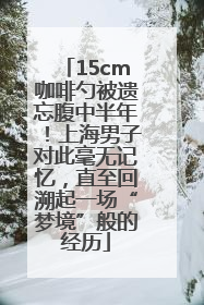 15cm咖啡勺被遗忘腹中半年！上海男子对此毫无记忆，直至回溯起一场“梦境”般的经历