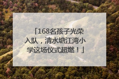 168名孩子光荣入队，清水塘江湾小学这场仪式超燃！