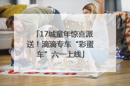 17城童年惊喜派送！滴滴专车“彩蛋车”六一上线