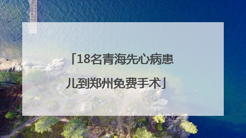 18名青海先心病患儿到郑州免费手术
