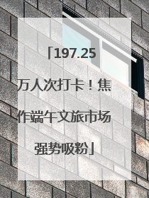 197.25万人次打卡！焦作端午文旅市场强势吸粉