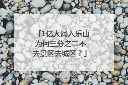 1亿人涌入乐山 为何三分之二不去景区去城区？