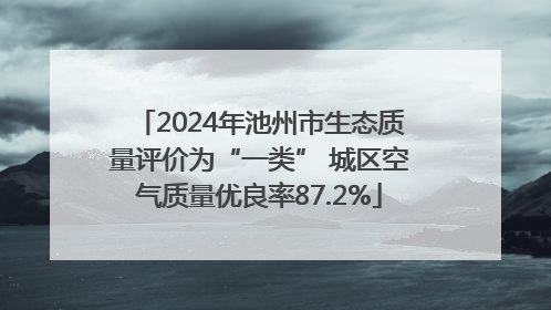 2024年池州市生态质量评价为“一类” 城区空气质量优良率87.2%