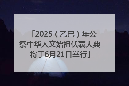2025（乙巳）年公祭中华人文始祖伏羲大典将于6月21日举行
