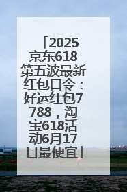 2025京东618第五波最新红包口令：好运红包7788，淘宝618活动6月17日最便宜