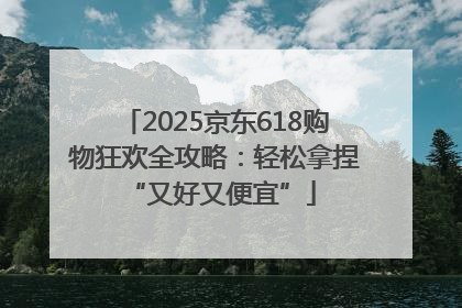 2025京东618购物狂欢全攻略：轻松拿捏 “又好又便宜”