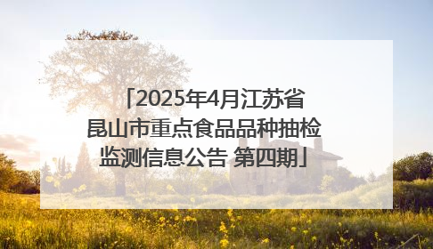 2025年4月江苏省昆山市重点食品品种抽检监测信息公告 第四期