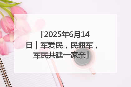 2025年6月14日｜军爱民，民拥军，军民共建一家亲
