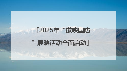 2025年“徽映国防”展映活动全面启动