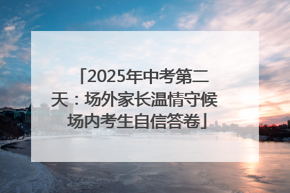 2025年中考第二天：场外家长温情守候 场内考生自信答卷