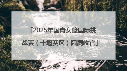 2025年国青女篮国际挑战赛（十堰赛区）圆满收官