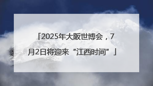 2025年大阪世博会，7月2日将迎来“江西时间”