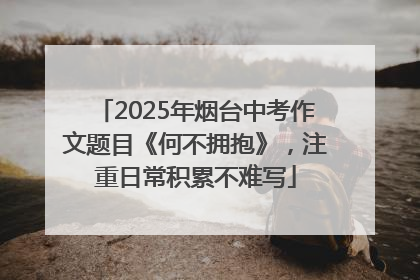 2025年烟台中考作文题目《何不拥抱》，注重日常积累不难写
