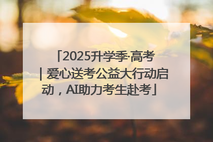 2025升学季·高考｜爱心送考公益大行动启动，AI助力考生赴考