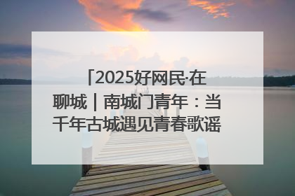 2025好网民·在聊城｜南城门青年：当千年古城遇见青春歌谣 一湖碧水见证的“聊城式浪漫”