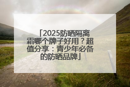 2025防晒隔离霜哪个牌子好用？超值分享：青少年必备的防晒品牌