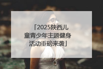 2025陕西儿童青少年主题健身活动重磅来袭