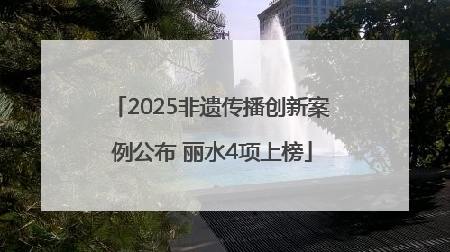 2025非遗传播创新案例公布 丽水4项上榜