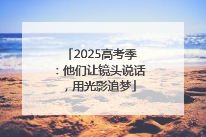 2025高考季：他们让镜头说话，用光影追梦