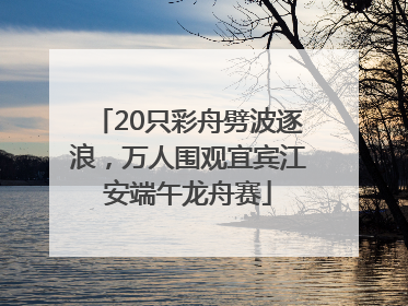 20只彩舟劈波逐浪，万人围观宜宾江安端午龙舟赛