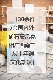 30余件/套国内外矿石展品亮相广西南宁 展千年铜文化韵味