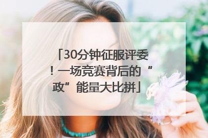 30分钟征服评委！一场竞赛背后的“政”能量大比拼