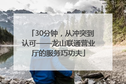 30分钟，从冲突到认可——龙山联通营业厅的服务巧功夫
