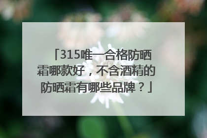 315唯一合格防晒霜哪款好，不含酒精的防晒霜有哪些品牌？