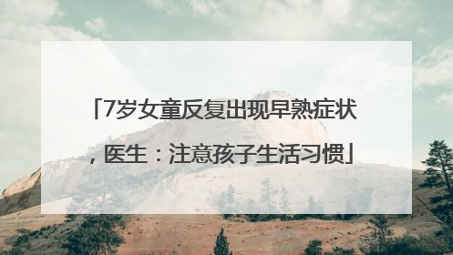 7岁女童反复出现早熟症状，医生：注意孩子生活习惯