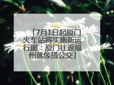 7月1日起厦门火车站将实施新运行图：厦门往返福州就像搭公交