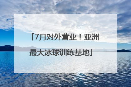 7月对外营业！亚洲最大冰球训练基地