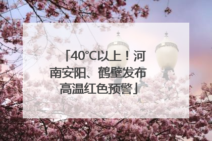 40℃以上！河南安阳、鹤壁发布高温红色预警
