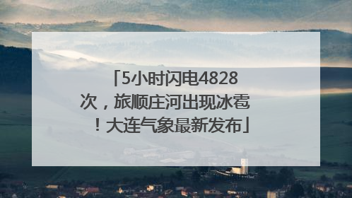 5小时闪电4828次，旅顺庄河出现冰雹！大连气象最新发布