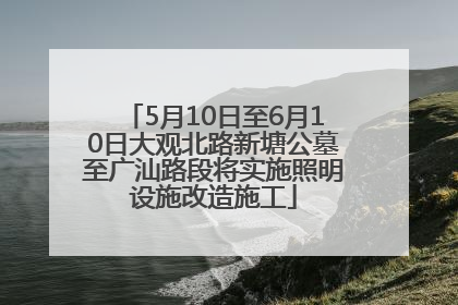 5月10日至6月10日大观北路新塘公墓至广汕路段将实施照明设施改造施工