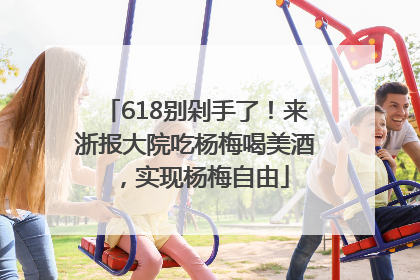 618别剁手了！来浙报大院吃杨梅喝美酒，实现杨梅自由
