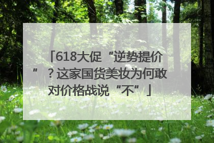 618大促“逆势提价”？这家国货美妆为何敢对价格战说“不”