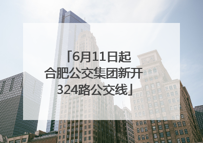 6月11日起 合肥公交集团新开324路公交线