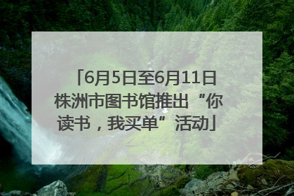 6月5日至6月11日 株洲市图书馆推出“你读书，我买单”活动