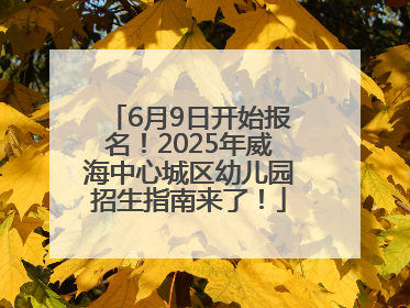 6月9日开始报名！2025年威海中心城区幼儿园招生指南来了！