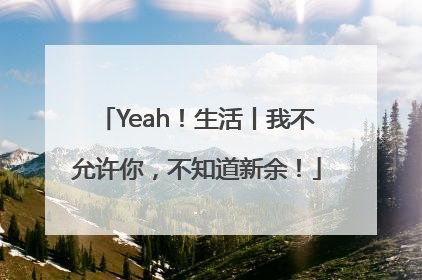 Yeah！生活丨我不允许你，不知道新余！